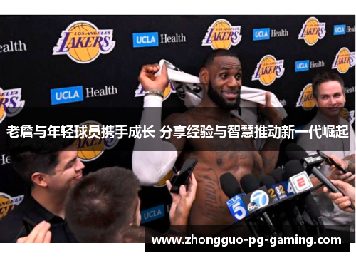 老詹与年轻球员携手成长 分享经验与智慧推动新一代崛起