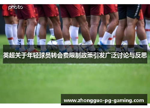 英超关于年轻球员转会费限制政策引发广泛讨论与反思