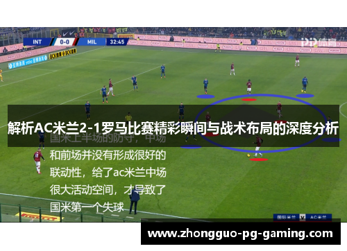 解析AC米兰2-1罗马比赛精彩瞬间与战术布局的深度分析 解析AC米兰2-1罗马比赛精彩瞬间与战术布局的深度分析