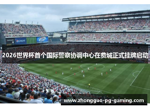 2026世界杯首个国际警察协调中心在费城正式挂牌启动 2026世界杯首个国际警察协调中心在费城正式挂牌启动