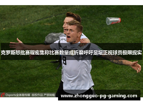 克罗斯怒批赛程密集称比赛数量成折磨呼吁足坛正视球员极限现实 克罗斯怒批赛程密集称比赛数量成折磨呼吁足坛正视球员极限现实