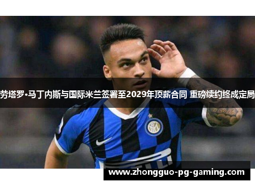劳塔罗·马丁内斯与国际米兰签署至2029年顶薪合同 重磅续约终成定局 劳塔罗·马丁内斯与国际米兰签署至2029年顶薪合同 重磅续约终成定局
