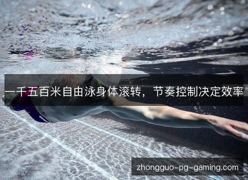 一千五百米自由泳身体滚转,节奏控制决定效率 一千五百米自由泳身体滚转,节奏控制决定效率