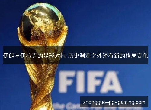 伊朗与伊拉克的足球对抗 历史渊源之外还有新的格局变化