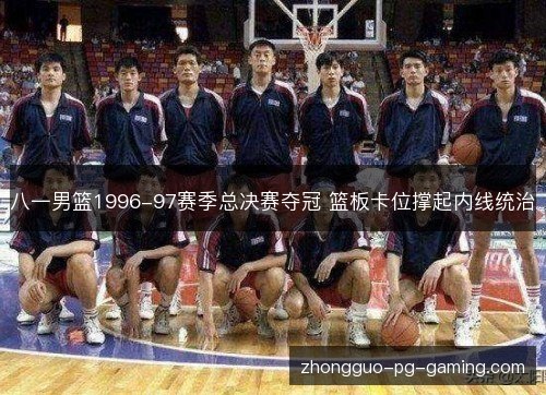 八一男篮1996-97赛季总决赛夺冠 篮板卡位撑起内线统治